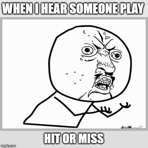 hit or miss | WHEN I HEAR SOMEONE PLAY; HIT OR MISS | image tagged in hit or miss | made w/ Imgflip meme maker
