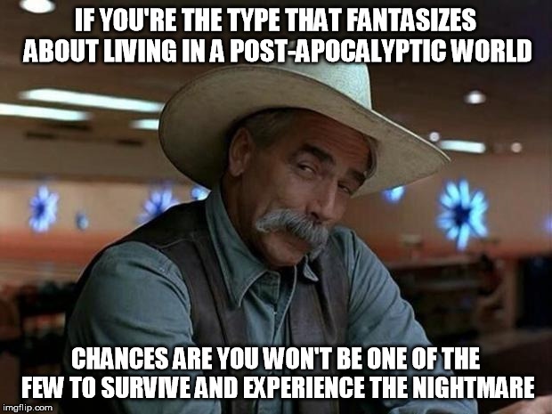 Actually, your chances are pretty slim regardless, unless you're one of those crazy doomsday prepper people. | IF YOU'RE THE TYPE THAT FANTASIZES ABOUT LIVING IN A POST-APOCALYPTIC WORLD; CHANCES ARE YOU WON'T BE ONE OF THE FEW TO SURVIVE AND EXPERIENCE THE NIGHTMARE | image tagged in special kind of stupid,apocalypse | made w/ Imgflip meme maker