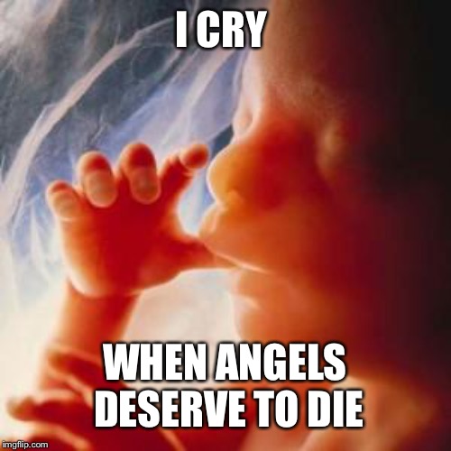 Fetus | I CRY; WHEN ANGELS DESERVE TO DIE | image tagged in fetus | made w/ Imgflip meme maker
