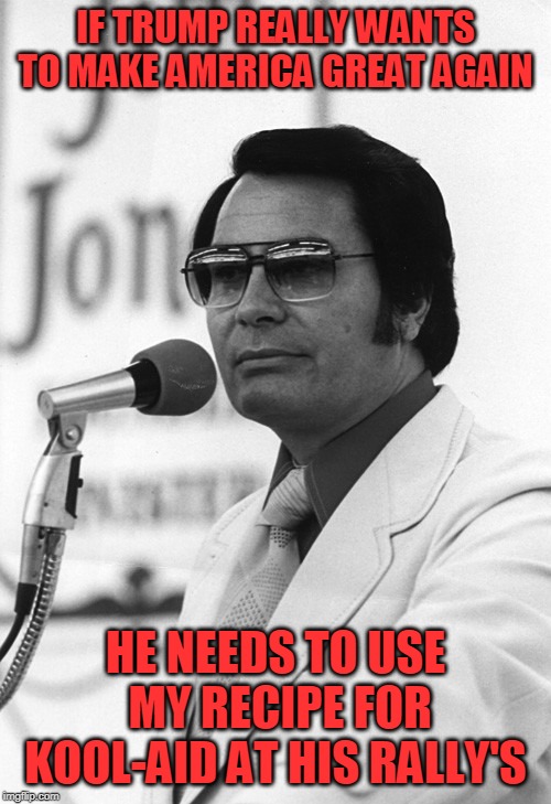 IF TRUMP REALLY WANTS TO MAKE AMERICA GREAT AGAIN; HE NEEDS TO USE MY RECIPE FOR KOOL-AID AT HIS RALLY'S | image tagged in donald trump,maga,jim jones,kool aid | made w/ Imgflip meme maker