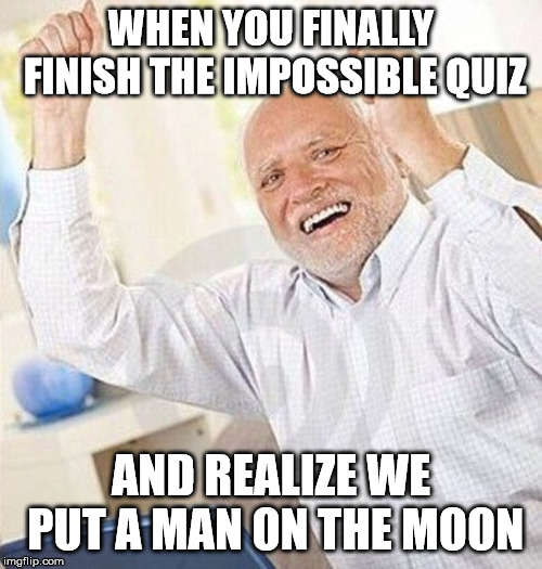 WHEN YOU FINALLY FINISH THE IMPOSSIBLE QUIZ; AND REALIZE WE PUT A MAN ON THE MOON | image tagged in hide the pain harold | made w/ Imgflip meme maker
