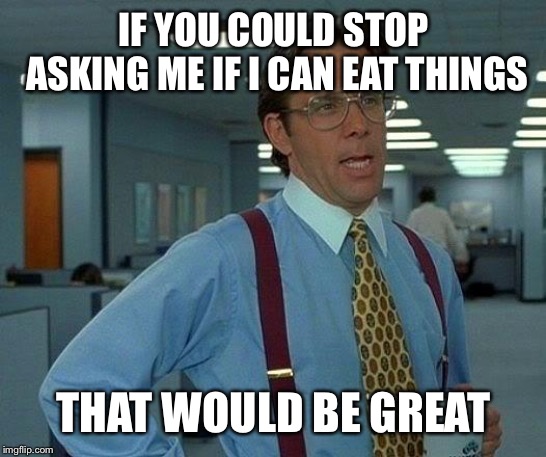 That Would Be Great | IF YOU COULD STOP ASKING ME IF I CAN EAT THINGS; THAT WOULD BE GREAT | image tagged in memes,that would be great | made w/ Imgflip meme maker