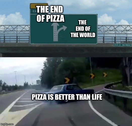 Left Exit 12 Off Ramp Meme | THE END OF PIZZA; THE END OF THE WORLD; PIZZA IS BETTER THAN LIFE | image tagged in memes,left exit 12 off ramp | made w/ Imgflip meme maker