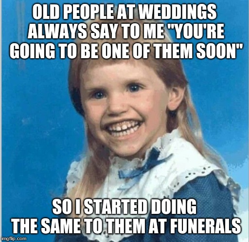OLD PEOPLE AT WEDDINGS ALWAYS SAY TO ME "YOU'RE GOING TO BE ONE OF THEM SOON"; SO I STARTED DOING THE SAME TO THEM AT FUNERALS | image tagged in freaky,elders | made w/ Imgflip meme maker