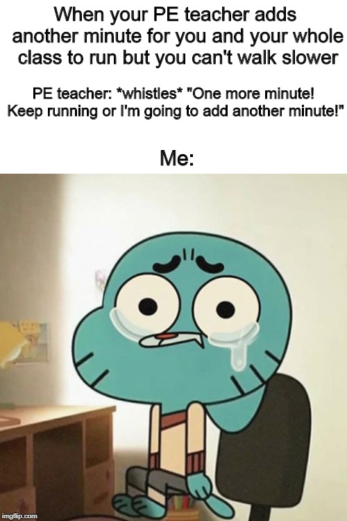Running but can't walk in PE class | When your PE teacher adds another minute for you and your whole class to run but you can't walk slower; PE teacher: *whistles* "One more minute! Keep running or I'm going to add another minute!"; Me: | image tagged in school | made w/ Imgflip meme maker