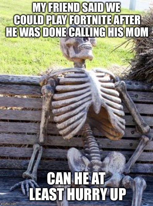 Waiting Skeleton Meme | MY FRIEND SAID WE COULD PLAY FORTNITE AFTER HE WAS DONE CALLING HIS MOM; CAN HE AT LEAST HURRY UP | image tagged in memes,waiting skeleton | made w/ Imgflip meme maker