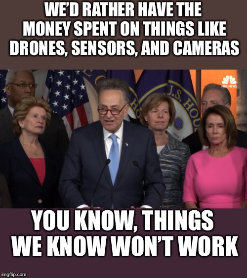 Democrat congressmen | WE’D RATHER HAVE THE MONEY SPENT ON THINGS LIKE DRONES, SENSORS, AND CAMERAS YOU KNOW, THINGS WE KNOW WON’T WORK | image tagged in democrat congressmen | made w/ Imgflip meme maker