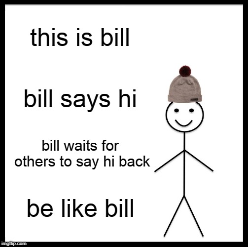 Be Like Bill | this is bill; bill says hi; bill waits for others to say hi back; be like bill | image tagged in memes,be like bill | made w/ Imgflip meme maker