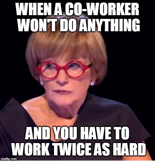 WHEN A CO-WORKER WON'T DO ANYTHING; AND YOU HAVE TO WORK TWICE AS HARD | image tagged in relatable,work | made w/ Imgflip meme maker