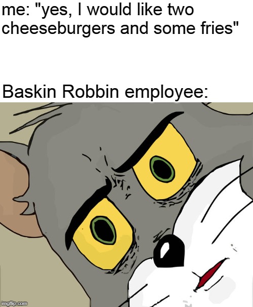 Unsettled Tom | me: "yes, I would like two cheeseburgers and some fries"; Baskin Robbin employee: | image tagged in memes,unsettled tom | made w/ Imgflip meme maker