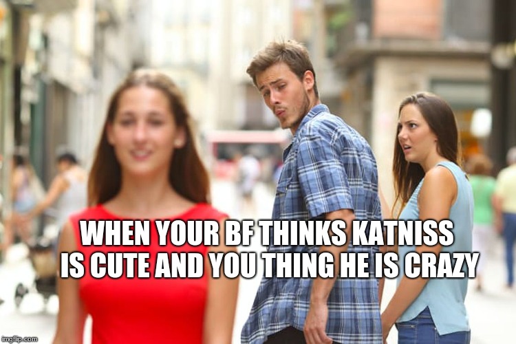 Distracted Boyfriend Meme | WHEN YOUR BF THINKS KATNISS IS CUTE AND YOU THING HE IS CRAZY | image tagged in memes,distracted boyfriend | made w/ Imgflip meme maker