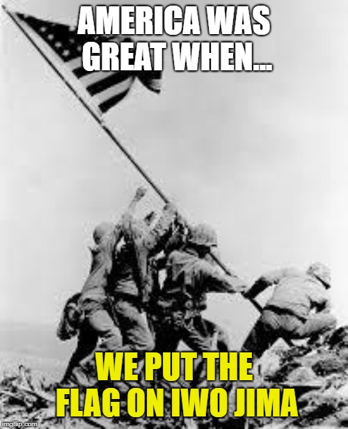 iwo jima | AMERICA WAS GREAT WHEN... WE PUT THE FLAG ON IWO JIMA | image tagged in iwo jima | made w/ Imgflip meme maker