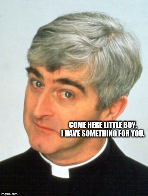 Father Ted Meme | COME HERE LITTLE BOY, I HAVE SOMETHING FOR YOU. | image tagged in memes,father ted | made w/ Imgflip meme maker