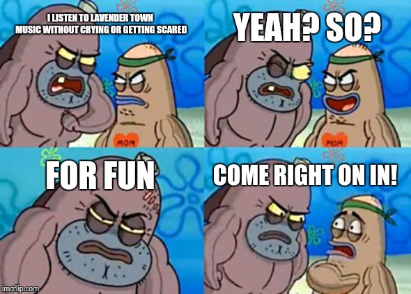 How Tough Are You Meme | I LISTEN TO LAVENDER TOWN MUSIC WITHOUT CRYING OR GETTING SCARED YEAH? SO? FOR FUN COME RIGHT ON IN! | image tagged in memes,how tough are you | made w/ Imgflip meme maker