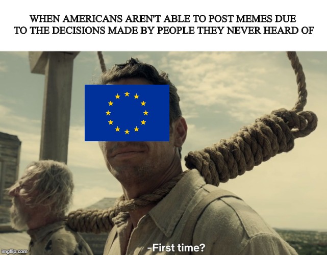 first time | WHEN AMERICANS AREN'T ABLE TO POST MEMES DUE TO THE DECISIONS MADE BY PEOPLE THEY NEVER HEARD OF | image tagged in first time | made w/ Imgflip meme maker