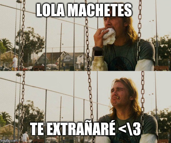 First World Stoner Problems | LOLA MACHETES; TE EXTRAÑARÉ <\3 | image tagged in memes,first world stoner problems | made w/ Imgflip meme maker