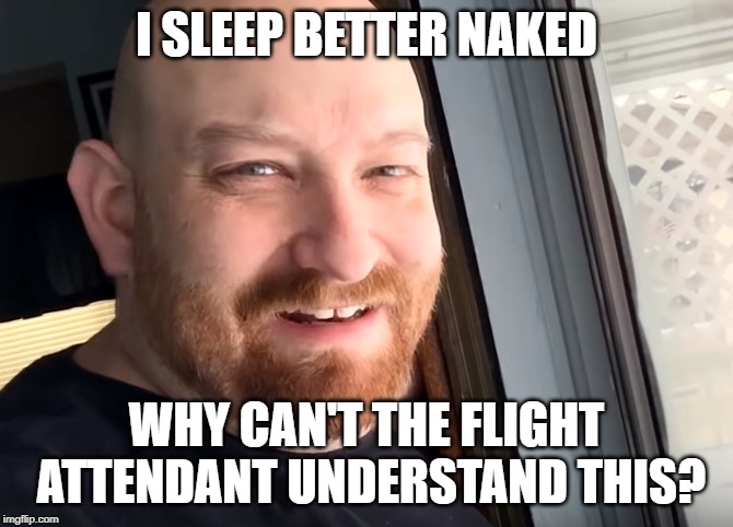 I SLEEP BETTER NAKED; WHY CAN'T THE FLIGHT ATTENDANT UNDERSTAND THIS? | image tagged in 10 nate guy,that nate guy on youtube | made w/ Imgflip meme maker
