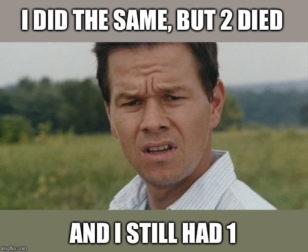 Mark Wahlburg confused | I DID THE SAME, BUT 2 DIED AND I STILL HAD 1 | image tagged in mark wahlburg confused | made w/ Imgflip meme maker