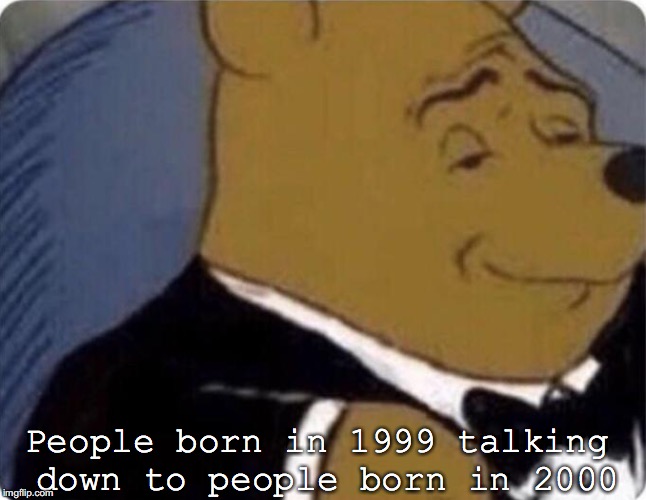 tuxedo winnie the pooh | People born in 1999 talking down to people born in 2000 | image tagged in tuxedo winnie the pooh | made w/ Imgflip meme maker