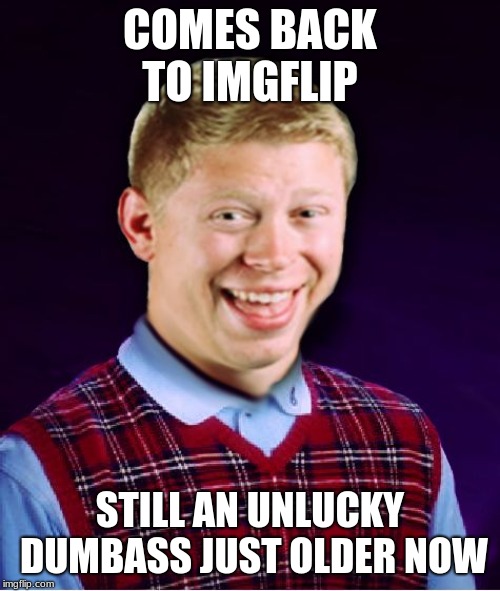 It's been a long time,I shouldn't have left you, without a dumb meme to post to... | COMES BACK TO IMGFLIP; STILL AN UNLUCKY DUMBASS JUST OLDER NOW | image tagged in bad luck brian aged,jying,memestrocity,so so dank | made w/ Imgflip meme maker