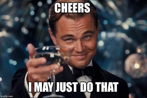 Leonardo Dicaprio Cheers Meme | CHEERS I MAY JUST DO THAT | image tagged in memes,leonardo dicaprio cheers | made w/ Imgflip meme maker