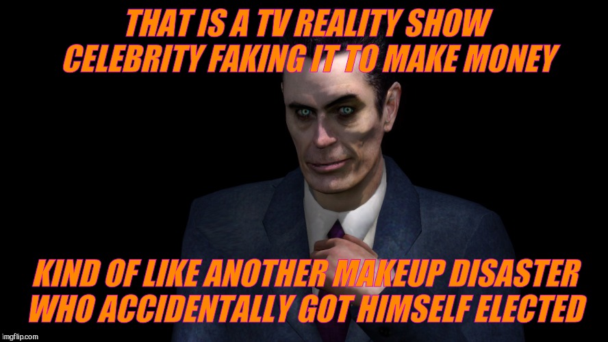 . | THAT IS A TV REALITY SHOW CELEBRITY FAKING IT TO MAKE MONEY KIND OF LIKE ANOTHER MAKEUP DISASTER WHO ACCIDENTALLY GOT HIMSELF ELECTED | image tagged in g-man from half-life | made w/ Imgflip meme maker