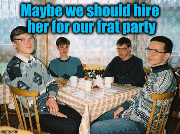 nerd party | Maybe we should hire her for our frat party | image tagged in nerd party | made w/ Imgflip meme maker