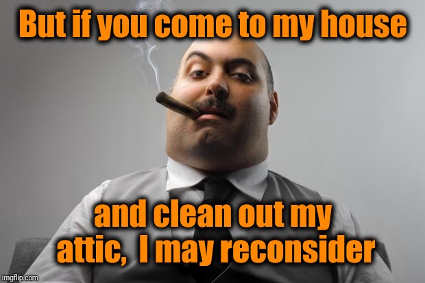 Scumbag Boss Meme | But if you come to my house and clean out my attic,  I may reconsider | image tagged in memes,scumbag boss | made w/ Imgflip meme maker