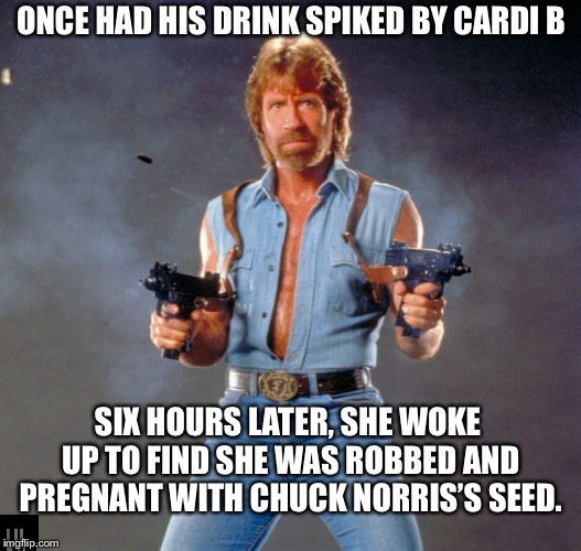 Chuck Norris Guns | ONCE HAD HIS DRINK SPIKED BY CARDI B; SIX HOURS LATER, SHE WOKE UP TO FIND SHE WAS ROBBED AND PREGNANT WITH CHUCK NORRIS’S SEED. | image tagged in memes,chuck norris guns,chuck norris | made w/ Imgflip meme maker