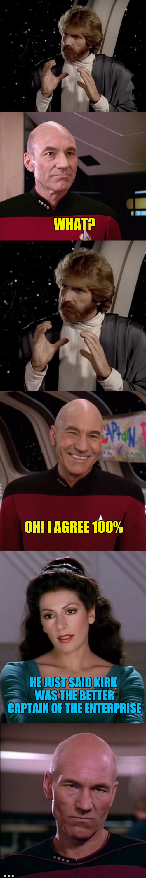 Learn To Sign Picard | WHAT? OH! I AGREE 100%; HE JUST SAID KIRK WAS THE BETTER CAPTAIN OF THE ENTERPRISE | image tagged in star trek the next generation,captain picard,deanna troi,picard,sign language | made w/ Imgflip meme maker
