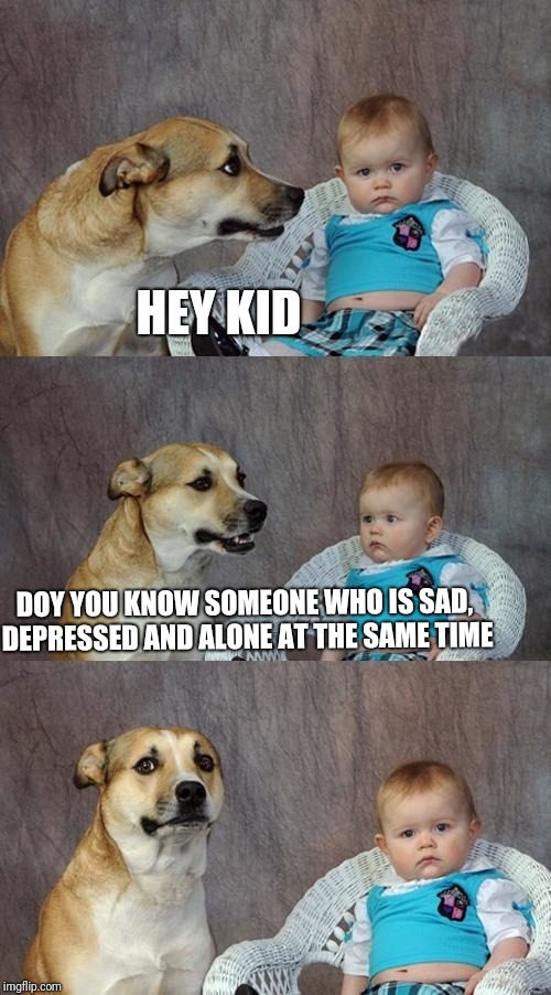 Dad Joke Dog Meme | HEY KID; DOY YOU KNOW SOMEONE WHO IS SAD, DEPRESSED AND ALONE AT THE SAME TIME | image tagged in memes,dad joke dog | made w/ Imgflip meme maker