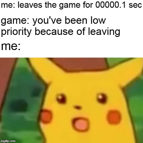 Surprised Pikachu | me: leaves the game for 00000.1 sec; game: you've been low priority because of leaving; me: | image tagged in memes,surprised pikachu | made w/ Imgflip meme maker