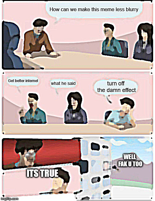 Boardroom Meeting Suggestion | How can we make this meme less blurry; Get better internet; what he said; turn off the damn effect; WELL FAK U TOO; ITS TRUE | image tagged in memes,boardroom meeting suggestion | made w/ Imgflip meme maker