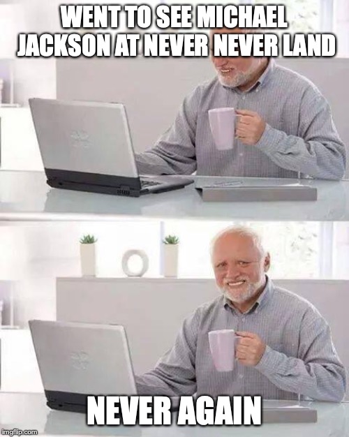 Hide the Pain Harold | WENT TO SEE MICHAEL JACKSON AT NEVER NEVER LAND; NEVER AGAIN | image tagged in memes,hide the pain harold | made w/ Imgflip meme maker