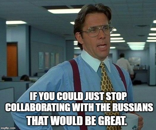 Enough Already |  IF YOU COULD JUST STOP COLLABORATING WITH THE RUSSIANS; THAT WOULD BE GREAT. | image tagged in memes,that would be great | made w/ Imgflip meme maker