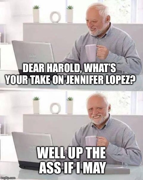 Hide the Pain Harold | DEAR HAROLD, WHAT’S YOUR TAKE ON JENNIFER LOPEZ? WELL UP THE ASS IF I MAY | image tagged in memes,hide the pain harold | made w/ Imgflip meme maker