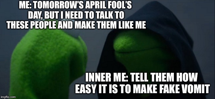 April Fools? I’d hate to see what this site looks like tomorrow. | ME: TOMORROW’S APRIL FOOL’S DAY, BUT I NEED TO TALK TO THESE PEOPLE AND MAKE THEM LIKE ME; INNER ME: TELL THEM HOW EASY IT IS TO MAKE FAKE VOMIT | image tagged in memes,evil kermit,april fools day | made w/ Imgflip meme maker