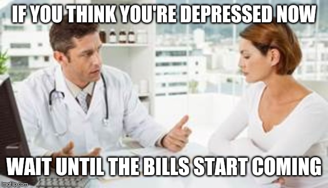 Doctor talking to woman | IF YOU THINK YOU'RE DEPRESSED NOW WAIT UNTIL THE BILLS START COMING | image tagged in doctor talking to woman | made w/ Imgflip meme maker