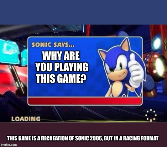 Sonic Says | WHY ARE YOU PLAYING THIS GAME? THIS GAME IS A RECREATION OF SONIC 2006, BUT IN A RACING FORMAT | image tagged in sonic says | made w/ Imgflip meme maker