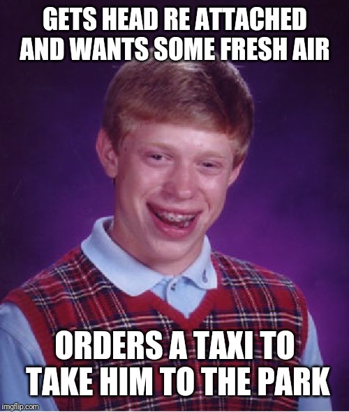 Bad Luck Brian Meme | GETS HEAD RE ATTACHED AND WANTS SOME FRESH AIR ORDERS A TAXI TO TAKE HIM TO THE PARK | image tagged in memes,bad luck brian | made w/ Imgflip meme maker