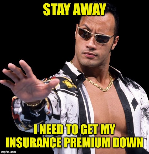 The Rock Says Keep Calm | STAY AWAY I NEED TO GET MY INSURANCE PREMIUM DOWN | image tagged in the rock says keep calm | made w/ Imgflip meme maker