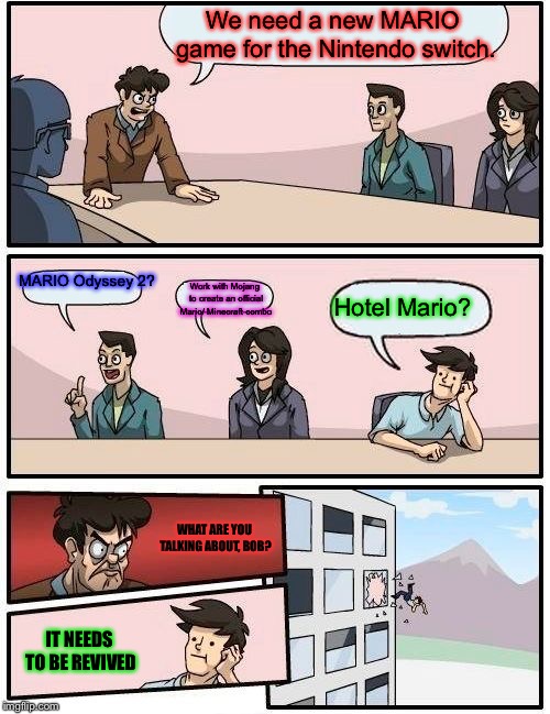 Boardroom Meeting Suggestion | We need a new MARIO game for the Nintendo switch. MARIO Odyssey 2? Work with Mojang to create an official Mario/ Minecraft combo; Hotel Mario? WHAT ARE YOU TALKING ABOUT, BOB? IT NEEDS TO BE REVIVED | image tagged in memes,boardroom meeting suggestion | made w/ Imgflip meme maker