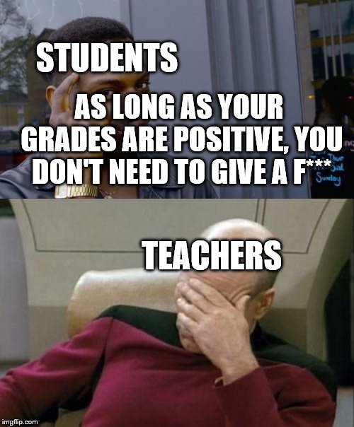 Students VS Teachers; who wins??? | STUDENTS; AS LONG AS YOUR GRADES ARE POSITIVE, YOU DON'T NEED TO GIVE A F***; TEACHERS | image tagged in memes,captain picard facepalm,roll safe think about it,teachers,students | made w/ Imgflip meme maker