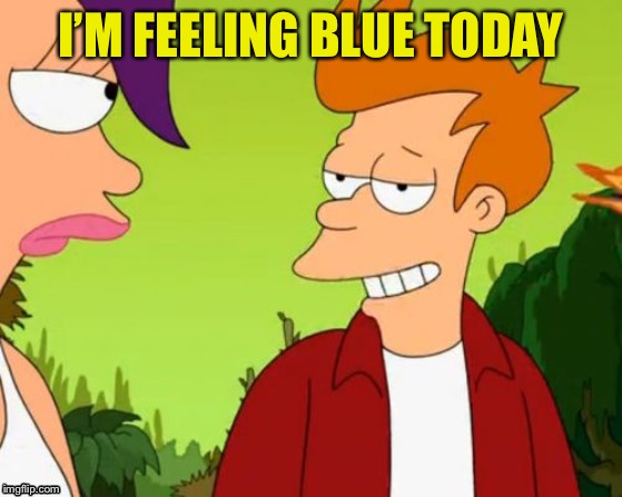 Slick Fry Meme | I’M FEELING BLUE TODAY | image tagged in memes,slick fry | made w/ Imgflip meme maker