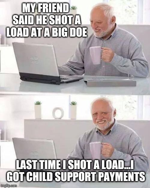 Hide the Pain Harold Meme | MY FRIEND SAID HE SHOT A LOAD AT A BIG DOE; LAST TIME I SHOT A LOAD...I GOT CHILD SUPPORT PAYMENTS | image tagged in memes,hide the pain harold | made w/ Imgflip meme maker