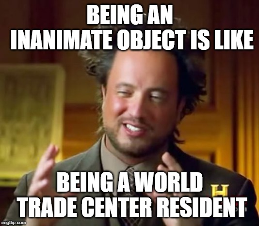 Ancient Aliens Meme | BEING AN INANIMATE OBJECT IS LIKE BEING A WORLD TRADE CENTER RESIDENT | image tagged in memes,ancient aliens | made w/ Imgflip meme maker