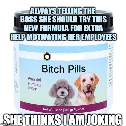 Bitch Pills | ALWAYS TELLING THE BOSS SHE SHOULD TRY THIS NEW FORMULA FOR EXTRA HELP MOTIVATING HER EMPLOYEES; SHE THINKS I AM JOKING | image tagged in bitch,bitch pills,boss,bitch boss,bitchy,work | made w/ Imgflip meme maker