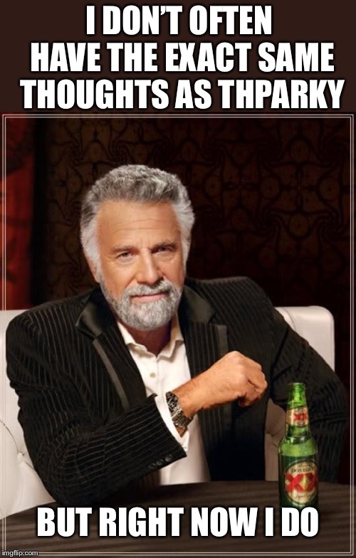 The Most Interesting Man In The World Meme | I DON’T OFTEN HAVE THE EXACT SAME THOUGHTS AS THPARKY BUT RIGHT NOW I DO | image tagged in memes,the most interesting man in the world | made w/ Imgflip meme maker
