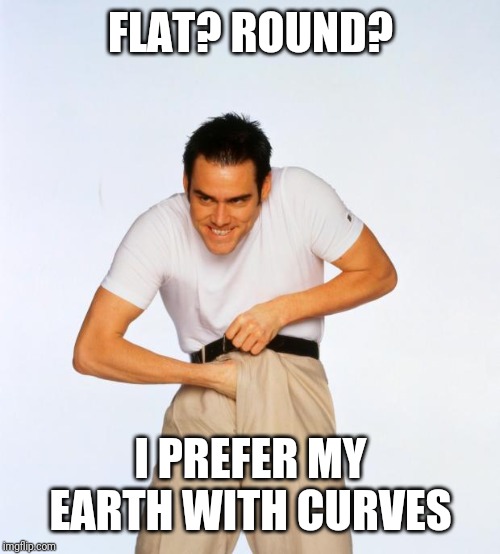 pervert jim | FLAT? ROUND? I PREFER MY EARTH WITH CURVES | image tagged in pervert jim | made w/ Imgflip meme maker