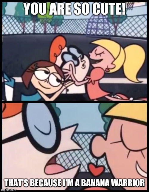 Say it Again, Dexter | YOU ARE SO CUTE! THAT'S BECAUSE I'M A BANANA WARRIOR | image tagged in memes,say it again dexter | made w/ Imgflip meme maker